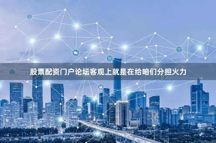 股票配资门户论坛客观上就是在给咱们分担火力