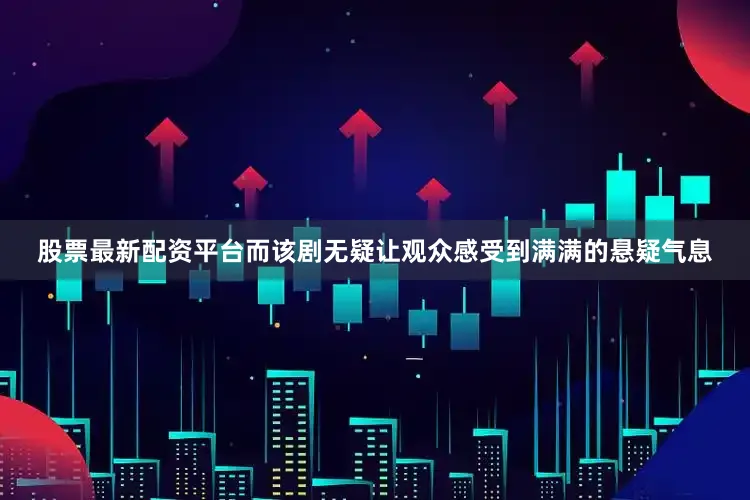 股票最新配资平台而该剧无疑让观众感受到满满的悬疑气息