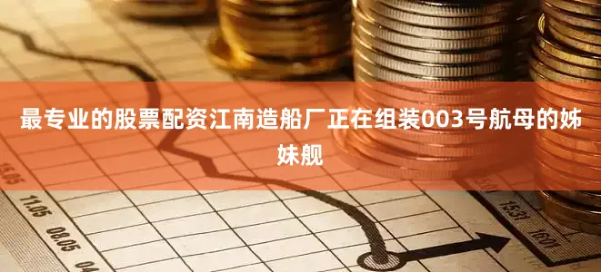 最专业的股票配资江南造船厂正在组装003号航母的姊妹舰