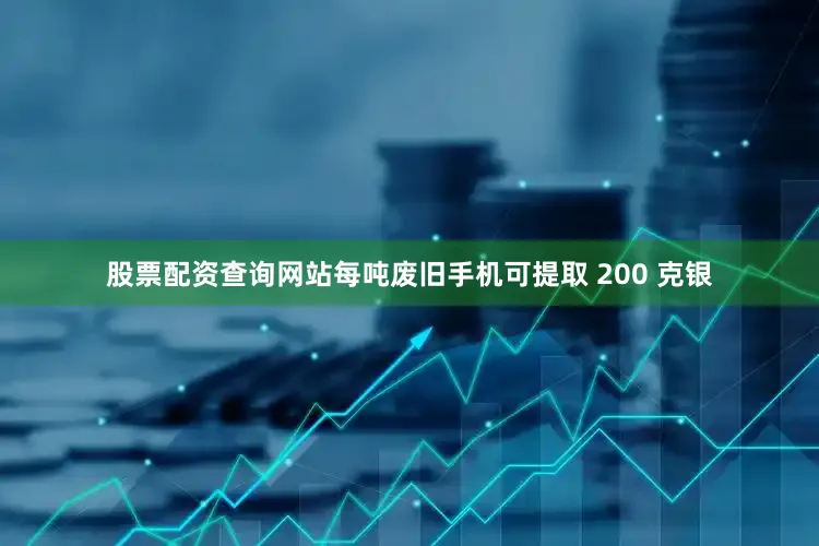 股票配资查询网站每吨废旧手机可提取 200 克银