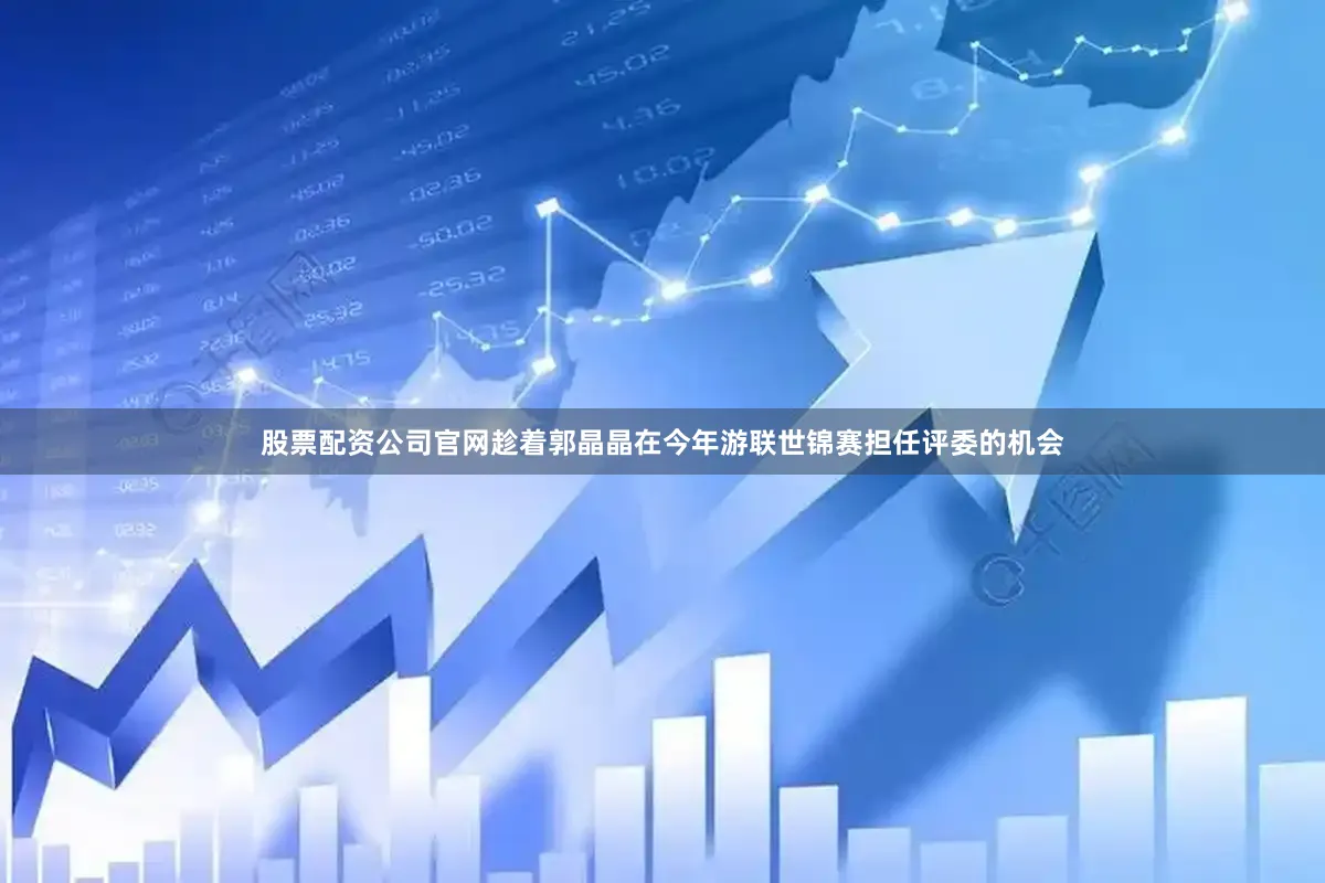 股票配资公司官网趁着郭晶晶在今年游联世锦赛担任评委的机会