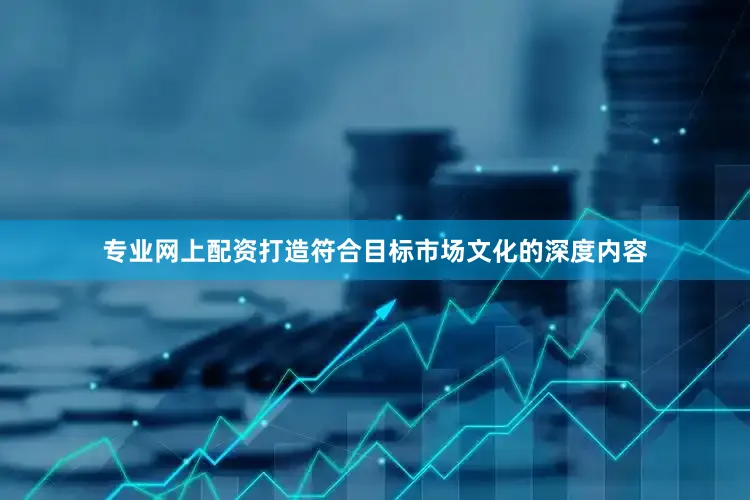 专业网上配资打造符合目标市场文化的深度内容