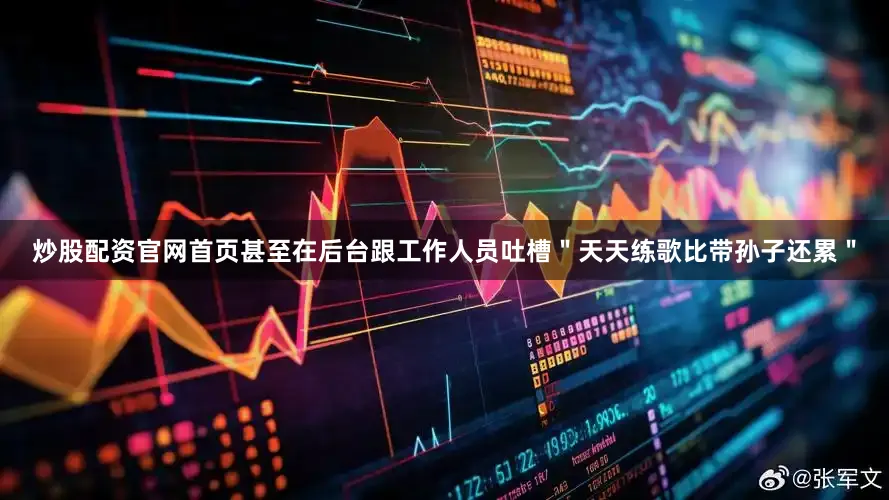 炒股配资官网首页甚至在后台跟工作人员吐槽＂天天练歌比带孙子还累＂