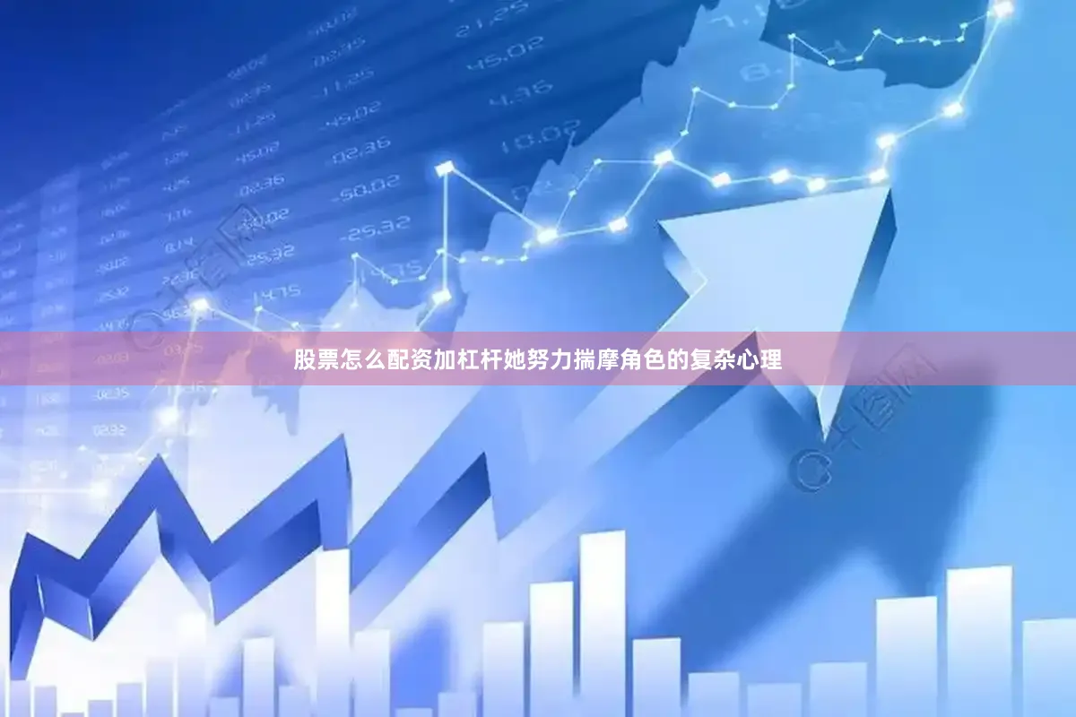 股票怎么配资加杠杆她努力揣摩角色的复杂心理