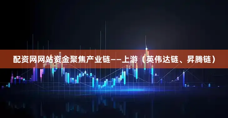 配资网网站资金聚焦产业链——上游（英伟达链、昇腾链）