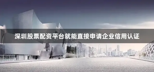 深圳股票配资平台就能直接申请企业信用认证