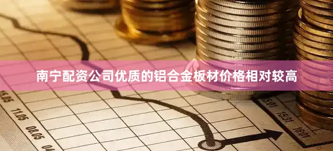南宁配资公司优质的铝合金板材价格相对较高