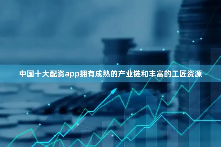 中国十大配资app拥有成熟的产业链和丰富的工匠资源