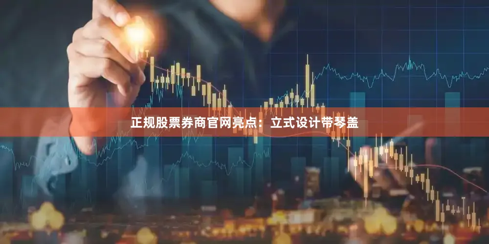 正规股票券商官网亮点：立式设计带琴盖