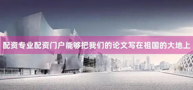 配资专业配资门户能够把我们的论文写在祖国的大地上