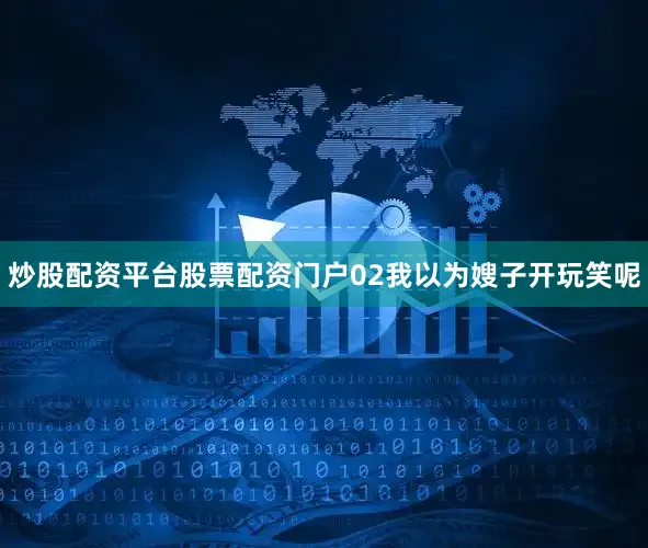 炒股配资平台股票配资门户02我以为嫂子开玩笑呢